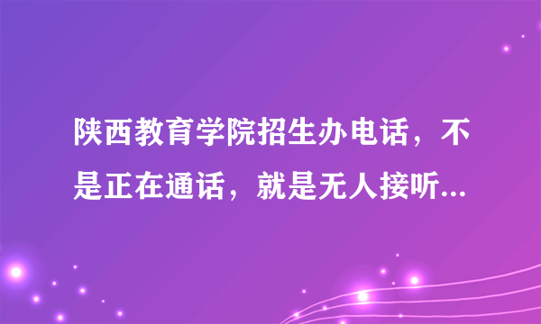 陕西教育学院招生办电话，不是正在通话，就是无人接听，怎么办啊？