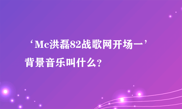 ‘Mc洪磊82战歌网开场一’背景音乐叫什么？