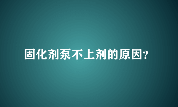 固化剂泵不上剂的原因？