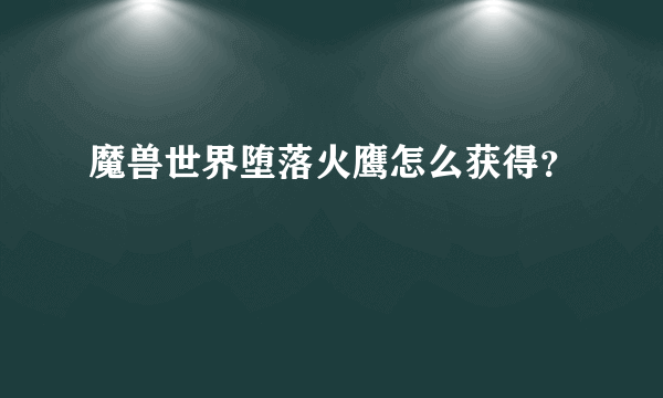 魔兽世界堕落火鹰怎么获得？