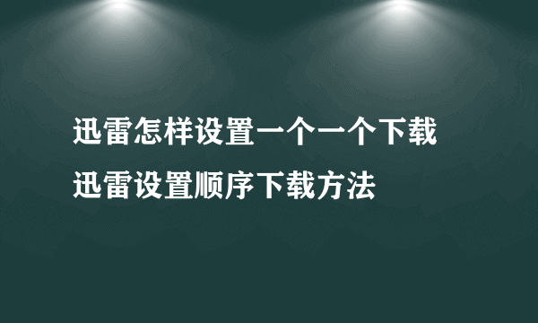 迅雷怎样设置一个一个下载 迅雷设置顺序下载方法