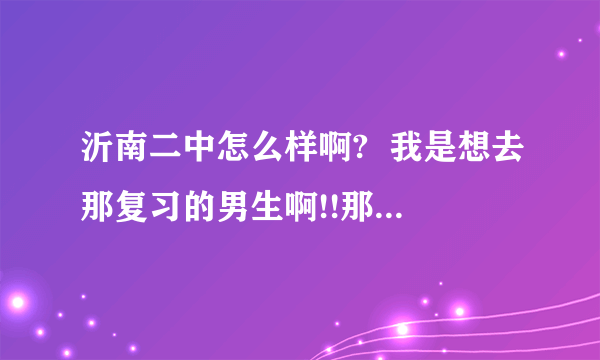 沂南二中怎么样啊?  我是想去那复习的男生啊!!那里痞子多不多,老师严不严??住宿条件怎么样?