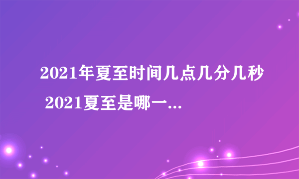 2021年夏至时间几点几分几秒 2021夏至是哪一天的什么时候