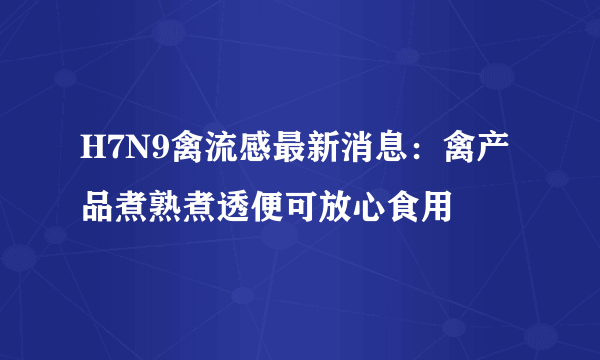 H7N9禽流感最新消息：禽产品煮熟煮透便可放心食用