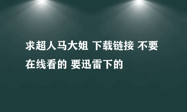 求超人马大姐 下载链接 不要在线看的 要迅雷下的