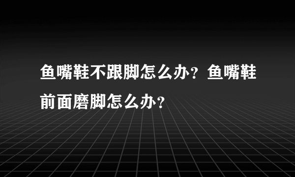 鱼嘴鞋不跟脚怎么办？鱼嘴鞋前面磨脚怎么办？