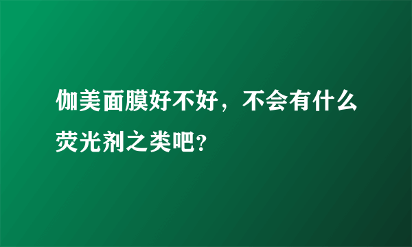 伽美面膜好不好，不会有什么荧光剂之类吧？