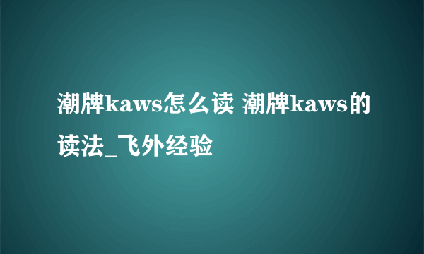 潮牌kaws怎么读 潮牌kaws的读法_飞外经验