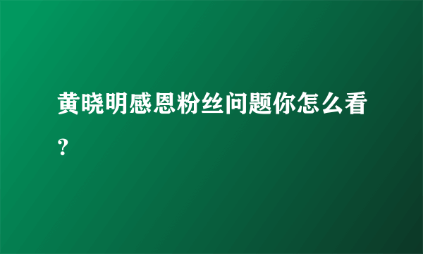 黄晓明感恩粉丝问题你怎么看？