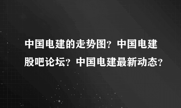 中国电建的走势图？中国电建股吧论坛？中国电建最新动态？