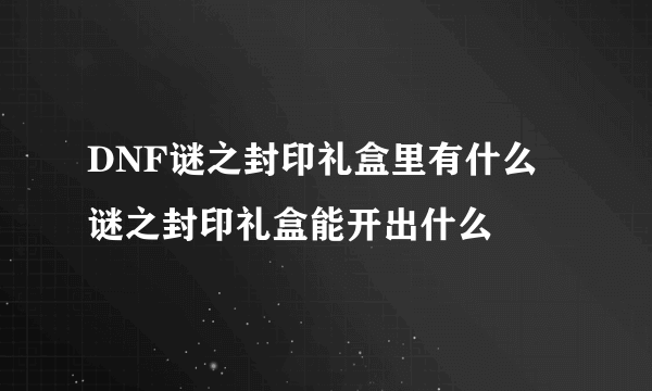 DNF谜之封印礼盒里有什么 谜之封印礼盒能开出什么