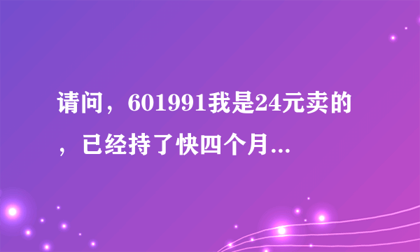 请问，601991我是24元卖的，已经持了快四个月了，该怎么办？