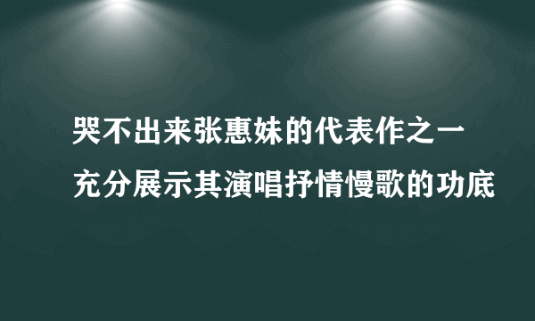 哭不出来张惠妹的代表作之一充分展示其演唱抒情慢歌的功底