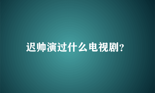 迟帅演过什么电视剧？