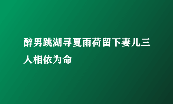 醉男跳湖寻夏雨荷留下妻儿三人相依为命