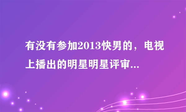 有没有参加2013快男的，电视上播出的明星明星评审海选之前是什么环节，几轮呢？好过吗？最好参加过的