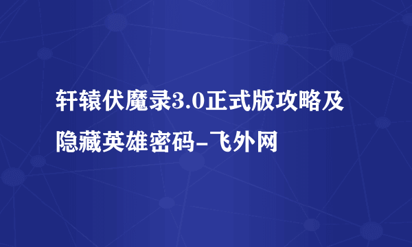 轩辕伏魔录3.0正式版攻略及隐藏英雄密码-飞外网