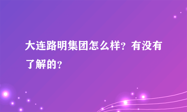 大连路明集团怎么样？有没有了解的？