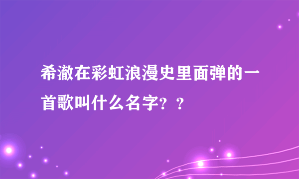 希澈在彩虹浪漫史里面弹的一首歌叫什么名字？？