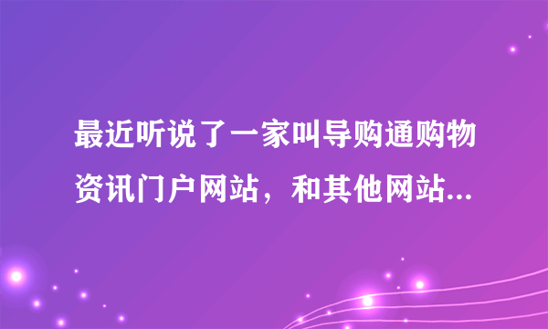 最近听说了一家叫导购通购物资讯门户网站，和其他网站有什么不一样之处？