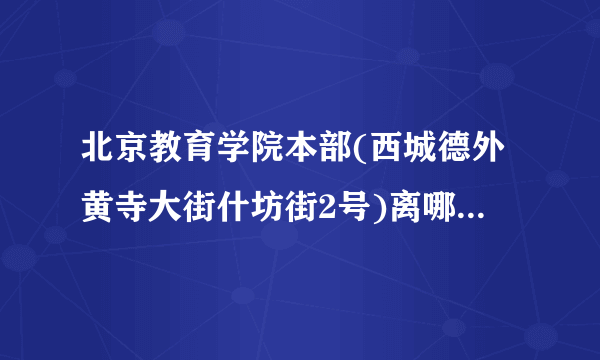 北京教育学院本部(西城德外黄寺大街什坊街2号)离哪个地铁站比较近？