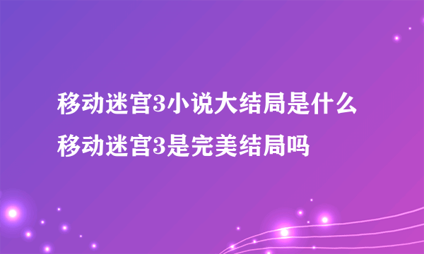 移动迷宫3小说大结局是什么 移动迷宫3是完美结局吗