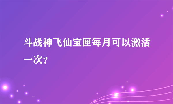 斗战神飞仙宝匣每月可以激活一次？