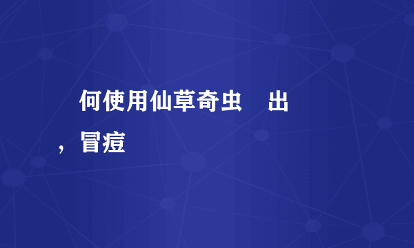 為何使用仙草奇虫貼出現紅腫，冒痘顯現