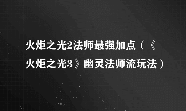 火炬之光2法师最强加点（《火炬之光3》幽灵法师流玩法）