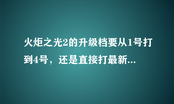 火炬之光2的升级档要从1号打到4号，还是直接打最新的4号升级档就行了