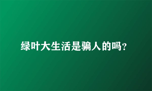 绿叶大生活是骗人的吗？