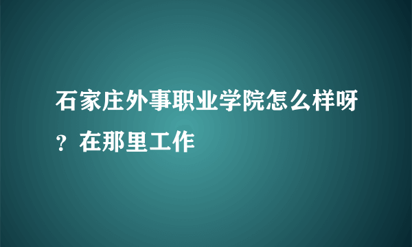 石家庄外事职业学院怎么样呀？在那里工作