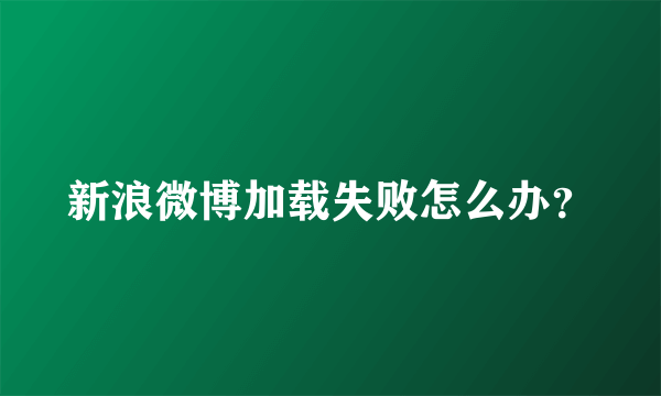 新浪微博加载失败怎么办？