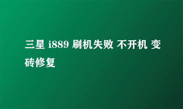 三星 i889 刷机失败 不开机 变砖修复