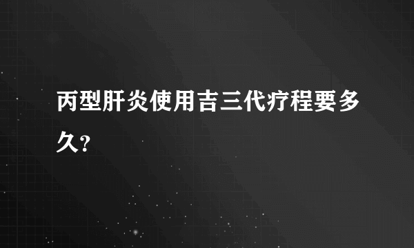 丙型肝炎使用吉三代疗程要多久？