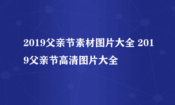 2019父亲节素材图片大全 2019父亲节高清图片大全