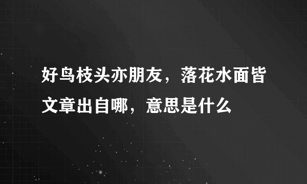 好鸟枝头亦朋友，落花水面皆文章出自哪，意思是什么