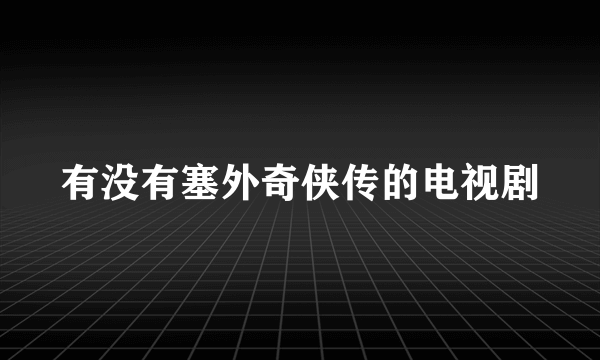 有没有塞外奇侠传的电视剧