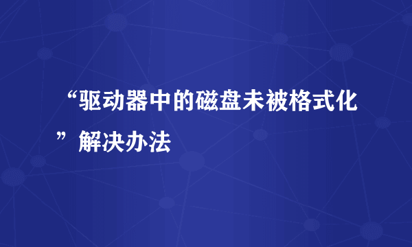 “驱动器中的磁盘未被格式化”解决办法