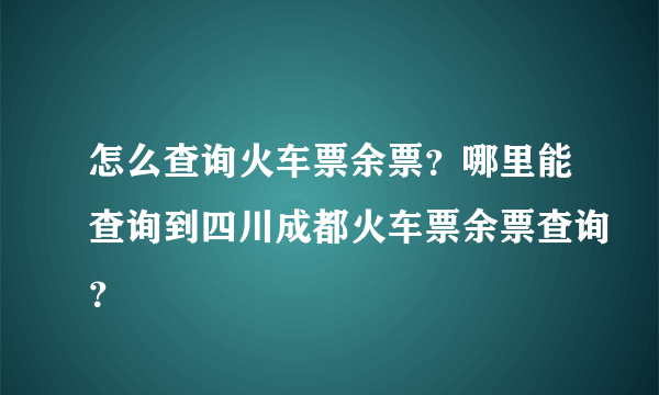 怎么查询火车票余票？哪里能查询到四川成都火车票余票查询？