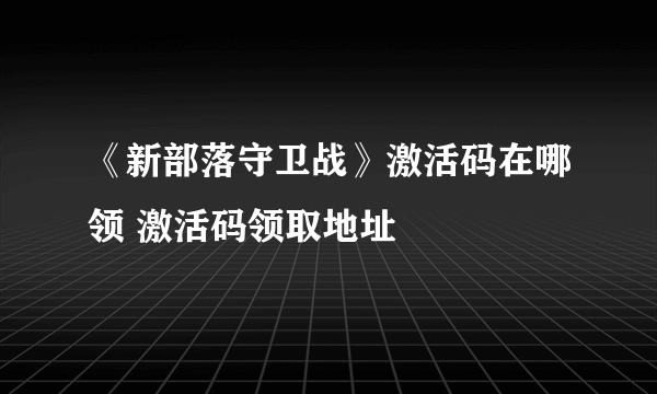 《新部落守卫战》激活码在哪领 激活码领取地址