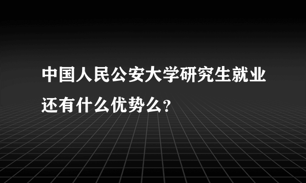 中国人民公安大学研究生就业还有什么优势么？