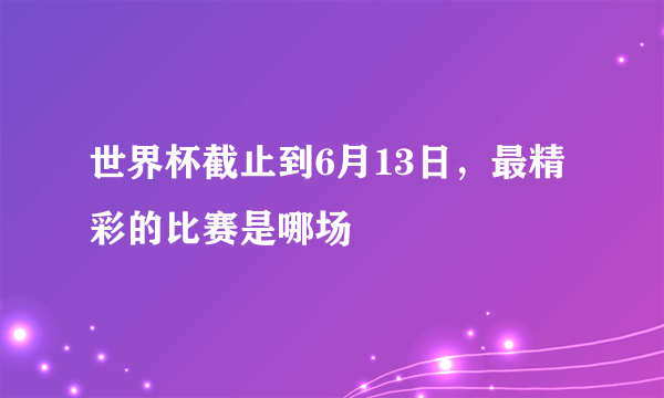 世界杯截止到6月13日，最精彩的比赛是哪场