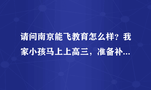 请问南京能飞教育怎么样？我家小孩马上上高三，准备补习数学的，听说里面都是在职老师，是这样吗？