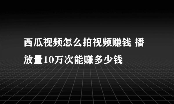 西瓜视频怎么拍视频赚钱 播放量10万次能赚多少钱