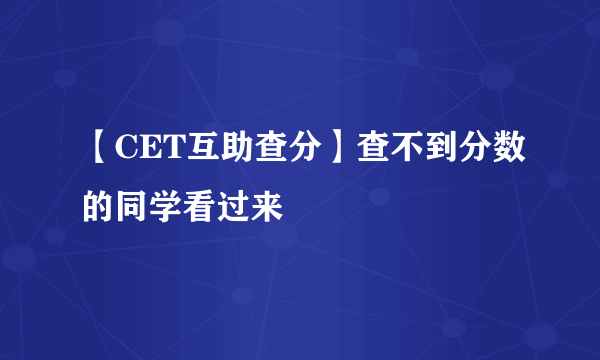 【CET互助查分】查不到分数的同学看过来