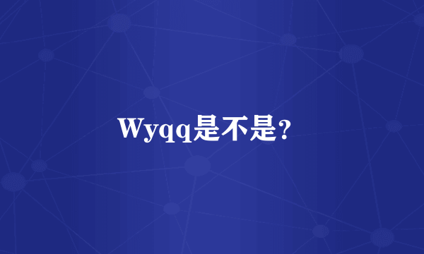 Wyqq是不是？