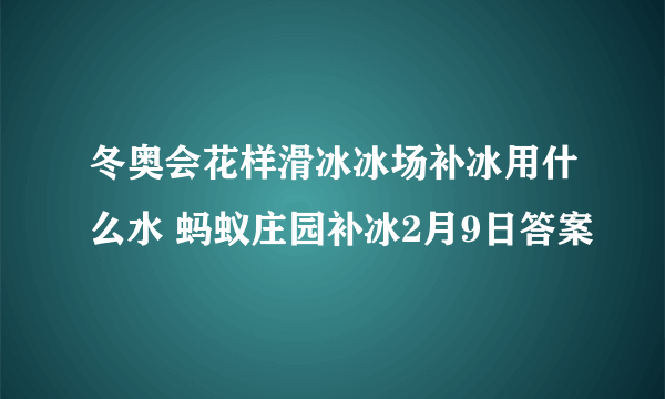 冬奥会花样滑冰冰场补冰用什么水 蚂蚁庄园补冰2月9日答案