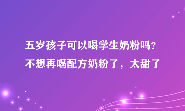 五岁孩子可以喝学生奶粉吗？不想再喝配方奶粉了，太甜了