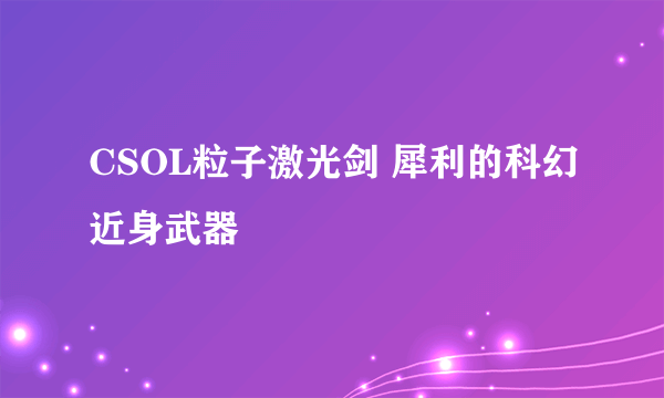 CSOL粒子激光剑 犀利的科幻近身武器